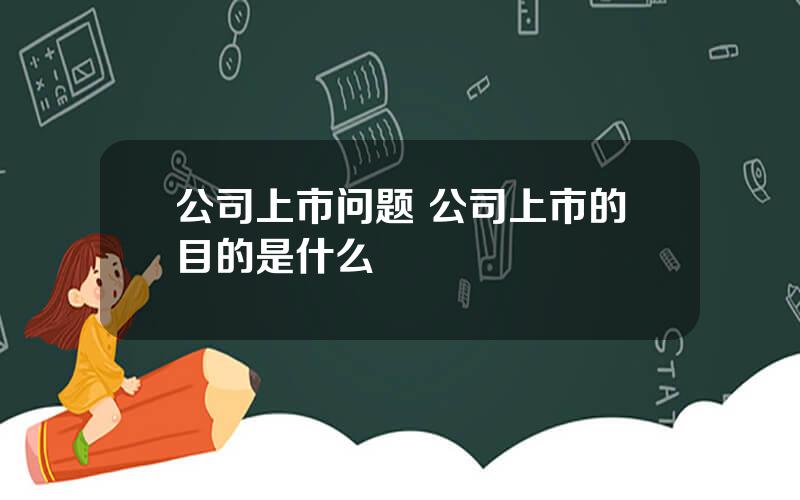 公司上市问题 公司上市的目的是什么